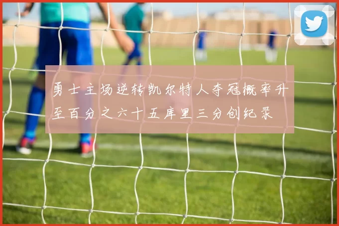 勇士主场逆转凯尔特人夺冠概率升至百分之六十五库里三分创纪录