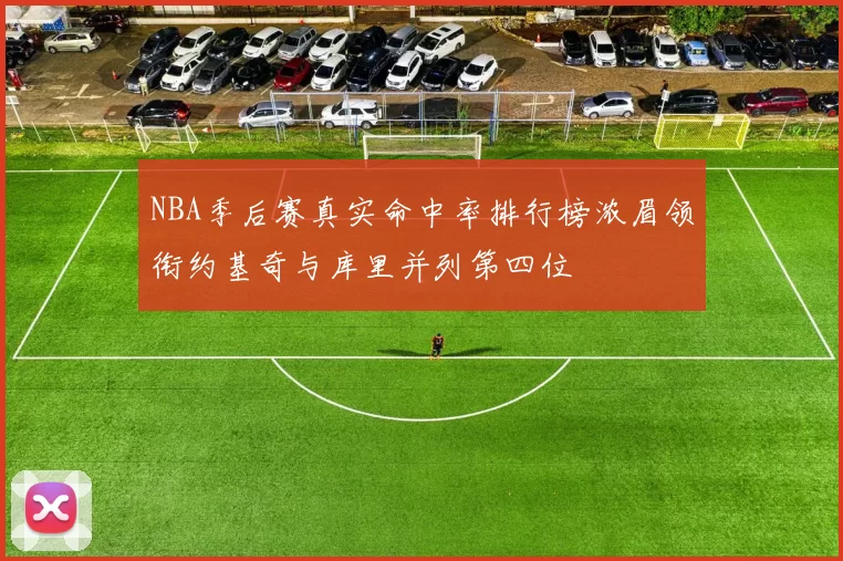 NBA季后赛真实命中率排行榜浓眉领衔约基奇与库里并列第四位