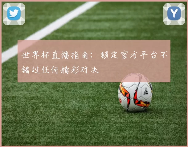 世界杯直播指南:锁定官方平台不错过任何精彩对决