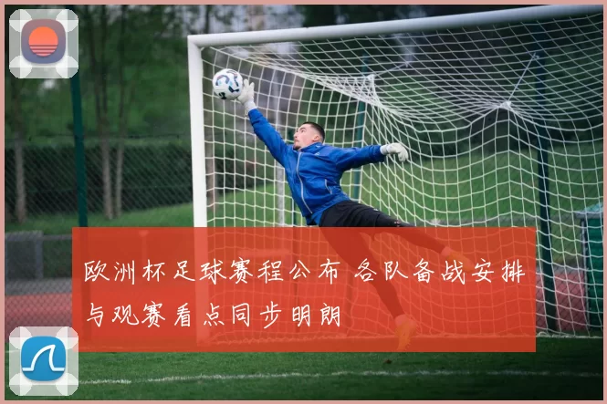 欧洲杯足球赛程公布 各队备战安排与观赛看点同步明朗