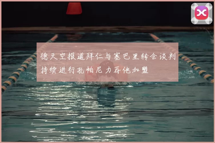 德天空报道拜仁与塞巴里转会谈判持续进行孔帕尼力荐他加盟