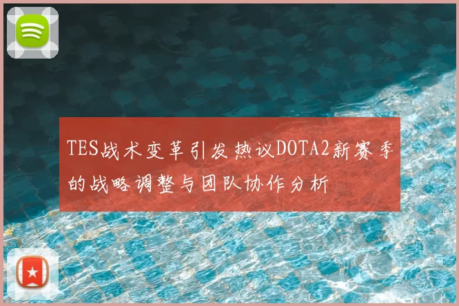 TES战术变革引发热议DOTA2新赛季的战略调整与团队协作分析