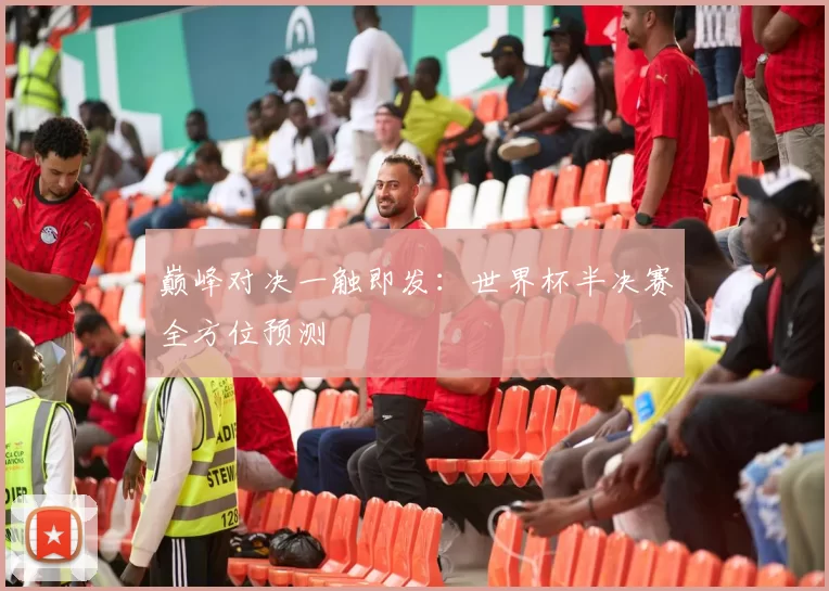 巅峰对决一触即发：世界杯半决赛全方位预测