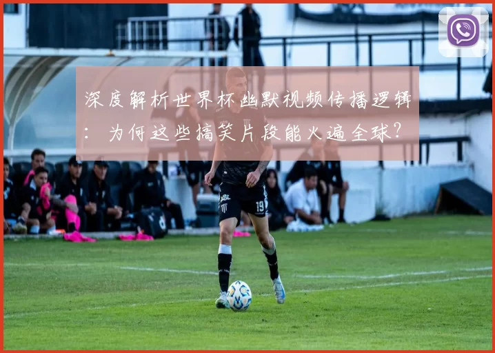 深度解析世界杯幽默视频传播逻辑:为何这些搞笑片段能火遍全球?