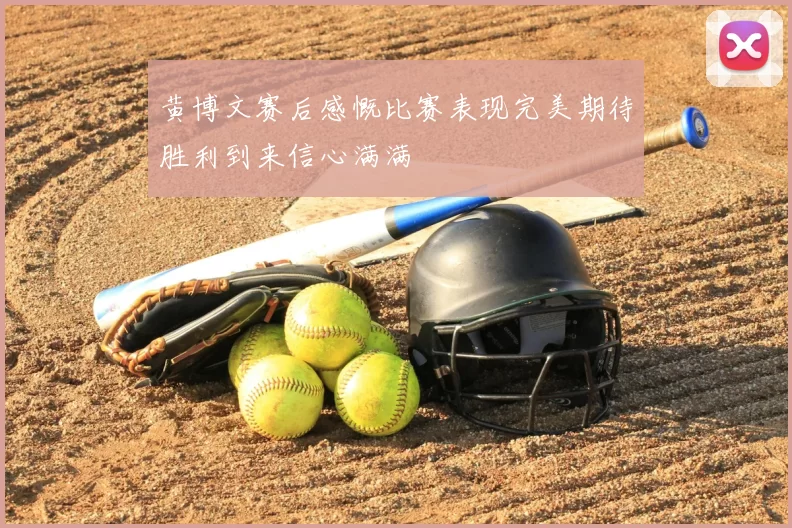 黄博文赛后感慨比赛表现完美期待胜利到来信心满满