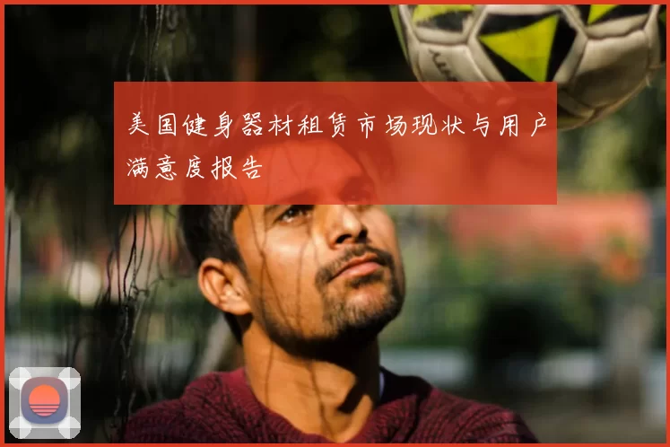 美国健身器材租赁市场现状与用户满意度报告