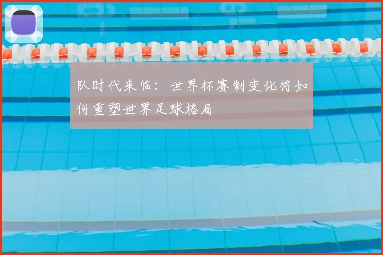 队时代来临:世界杯赛制变化将如何重塑世界足球格局