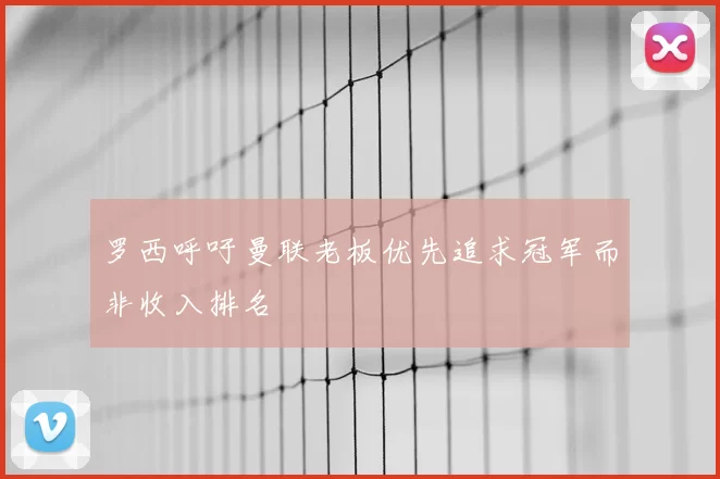 罗西呼吁曼联老板优先追求冠军而非收入排名