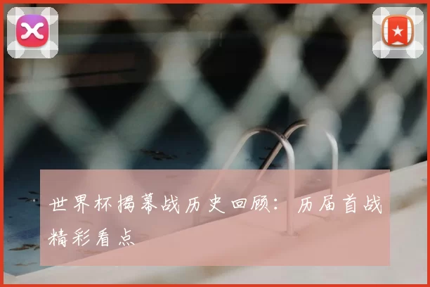 世界杯揭幕战历史回顾：历届首战精彩看点
