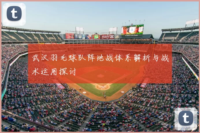 武汉羽毛球队阵地战体系解析与战术运用探讨