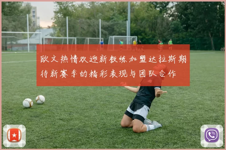 欧文热情欢迎新教练加盟达拉斯期待新赛季的精彩表现与团队合作