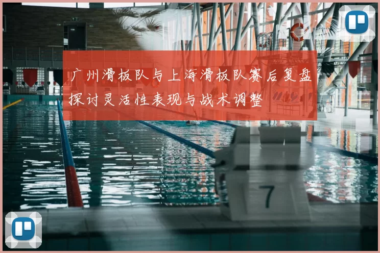 广州滑板队与上海滑板队赛后复盘探讨灵活性表现与战术调整