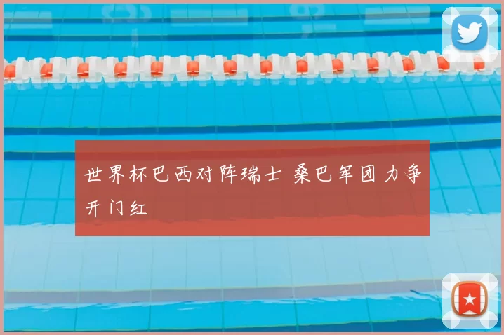 世界杯巴西对阵瑞士 桑巴军团力争开门红