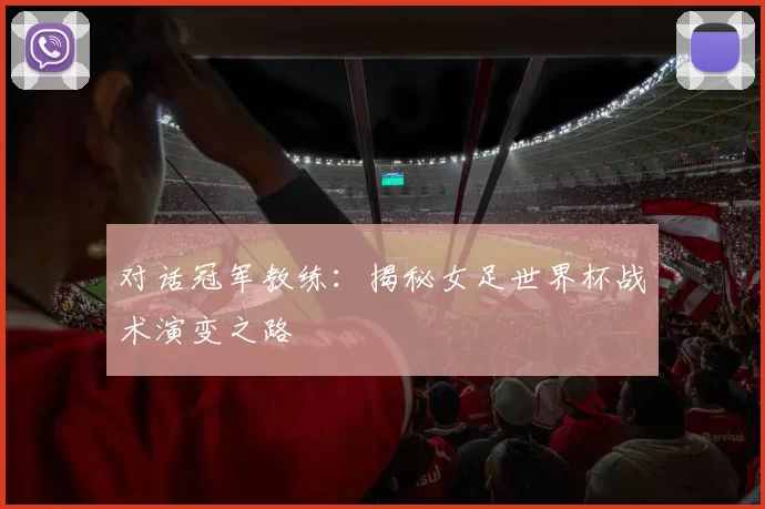 对话冠军教练：揭秘女足世界杯战术演变之路