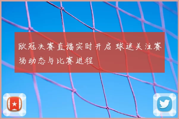 欧冠决赛直播实时开启 球迷关注赛场动态与比赛进程