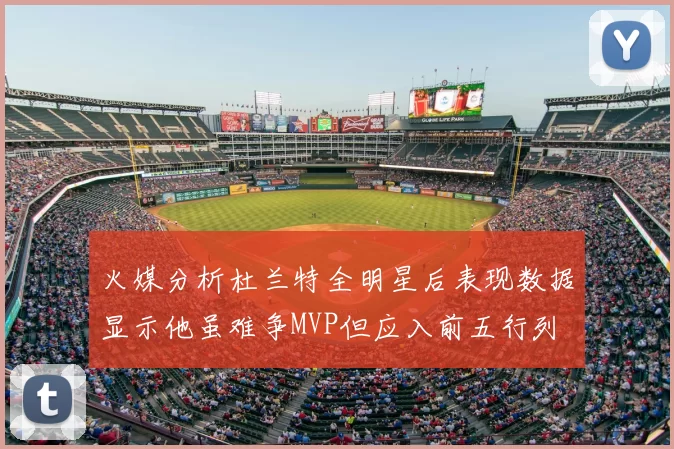 火媒分析杜兰特全明星后表现数据显示他虽难争MVP但应入前五行列