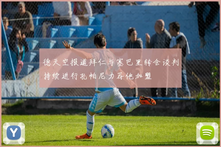 德天空报道拜仁与塞巴里转会谈判持续进行孔帕尼力荐他加盟