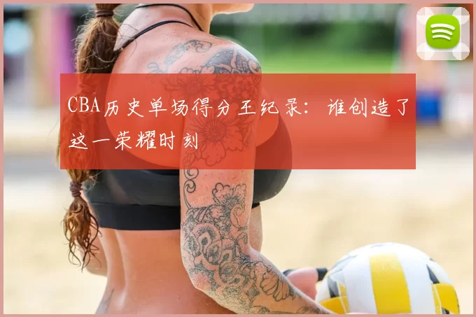 CBA历史单场得分王纪录:谁创造了这一荣耀时刻