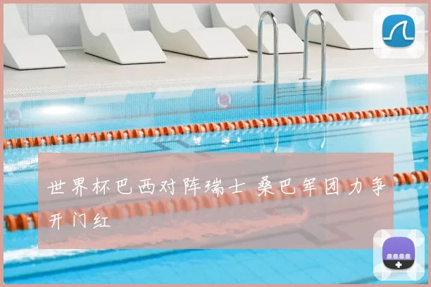 世界杯巴西对阵瑞士 桑巴军团力争开门红