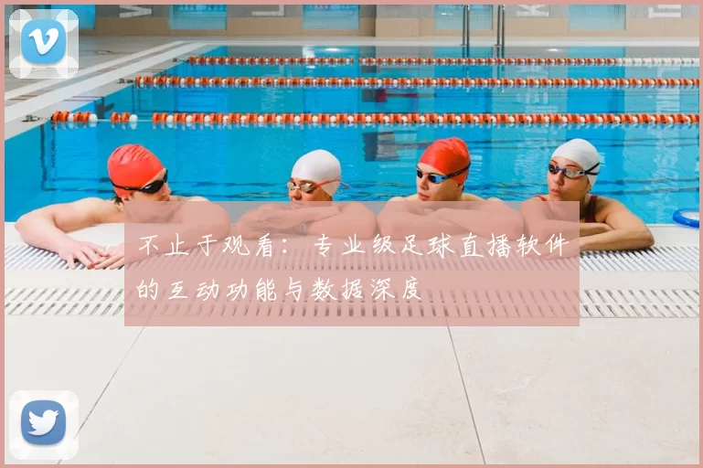 不止于观看:专业级足球直播软件的互动功能与数据深度