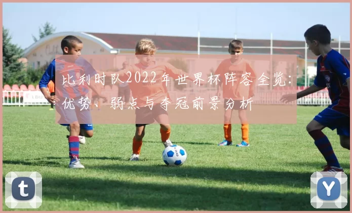 比利时队2022年世界杯阵容全览：优势、弱点与夺冠前景分析