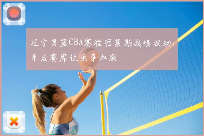 辽宁男篮CBA赛程密集期战绩波动，季后赛席位竞争加剧