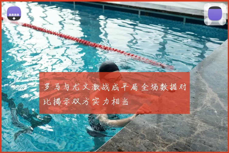 罗马与尤文激战成平局全场数据对比揭示双方实力相当