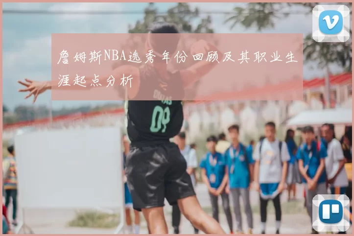 詹姆斯NBA选秀年份回顾及其职业生涯起点分析