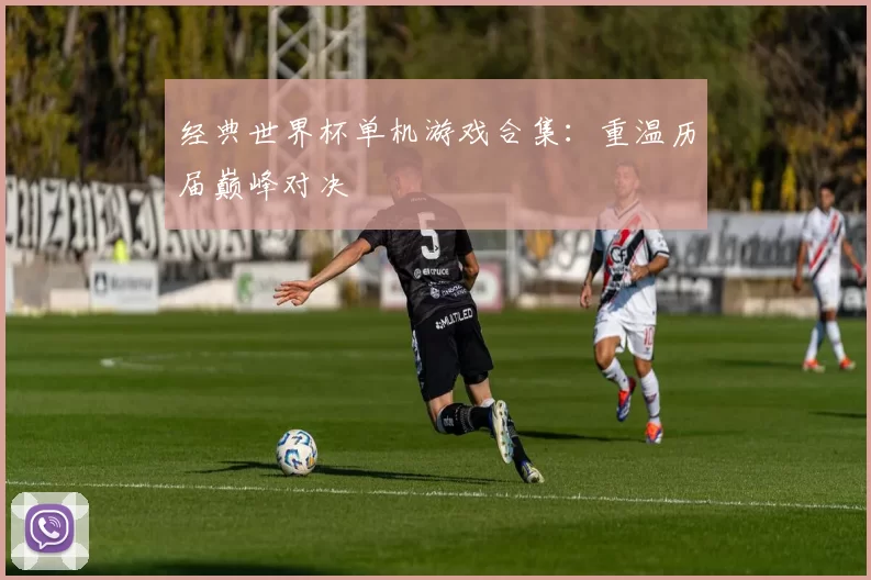 经典世界杯单机游戏合集：重温历届巅峰对决