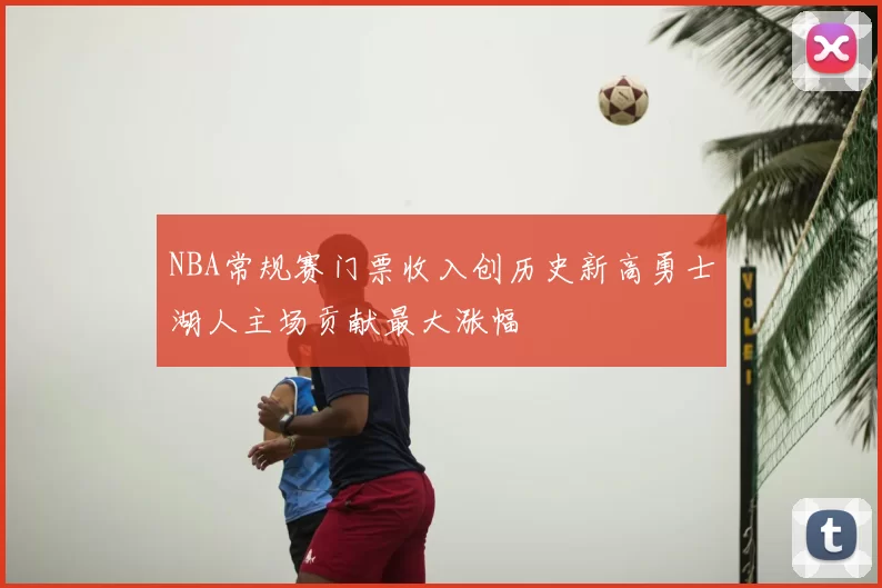 NBA常规赛门票收入创历史新高勇士湖人主场贡献最大涨幅
