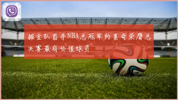 掘金队首夺NBA总冠军约基奇荣膺总决赛最有价值球员