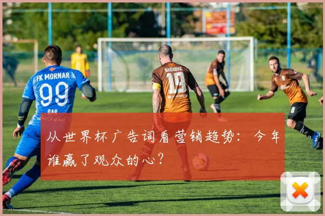 从世界杯广告词看营销趋势:今年谁赢了观众的心?