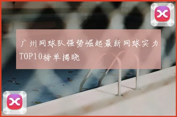 广州网球队强势崛起最新网球实力TOP10榜单揭晓
