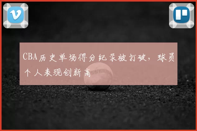 CBA历史单场得分纪录被打破,球员个人表现创新高
