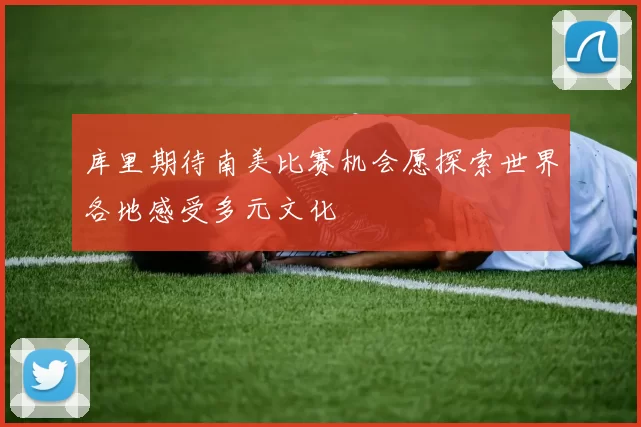 库里期待南美比赛机会愿探索世界各地感受多元文化