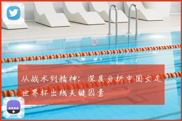 从战术到精神：深度分析中国女足世界杯出线关键因素