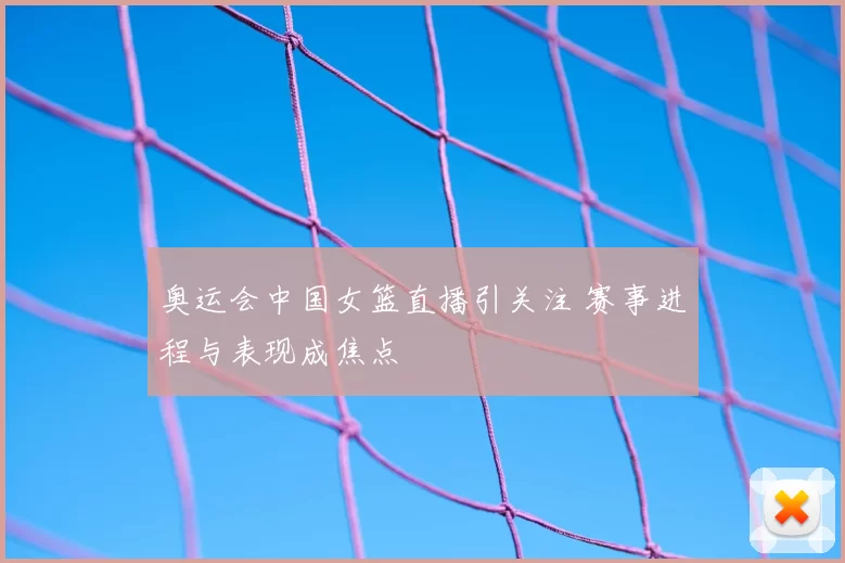 奥运会中国女篮直播引关注 赛事进程与表现成焦点