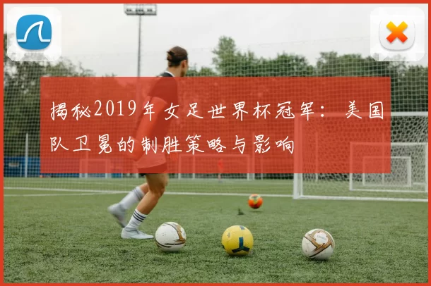 揭秘2019年女足世界杯冠军：美国队卫冕的制胜策略与影响