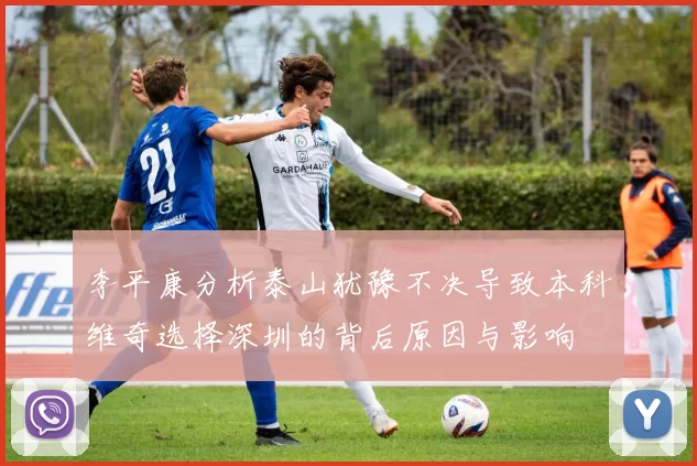 李平康分析泰山犹豫不决导致本科维奇选择深圳的背后原因与影响