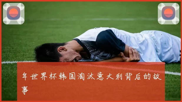 年世界杯韩国淘汰意大利背后的故事
