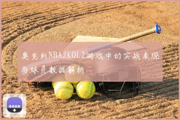 奥克利NBA2KOL2游戏中的实战表现与球员数据解析