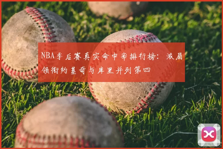 NBA季后赛真实命中率排行榜:浓眉领衔约基奇与库里并列第四