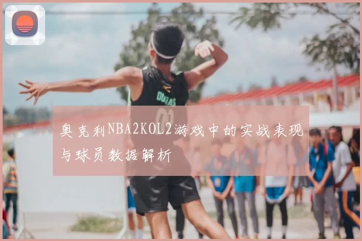 奥克利NBA2KOL2游戏中的实战表现与球员数据解析