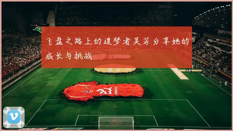 飞盘之路上的追梦者吴芳分享她的成长与挑战