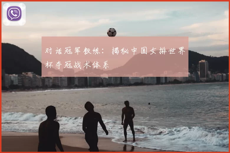 对话冠军教练:揭秘中国女排世界杯夺冠战术体系