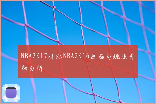 NBA2K17对比NBA2K16画面与玩法升级分析