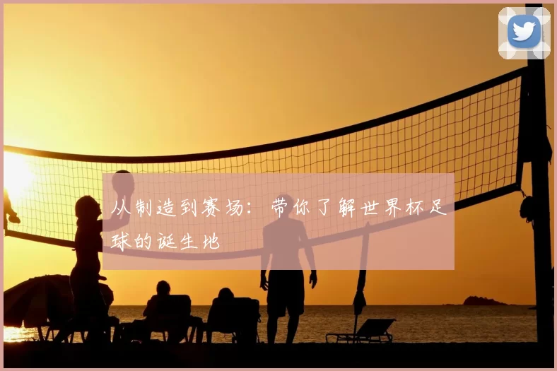 从制造到赛场：带你了解世界杯足球的诞生地