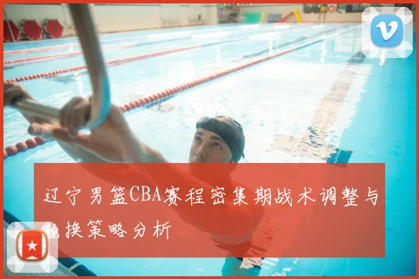 辽宁男篮CBA赛程密集期战术调整与轮换策略分析