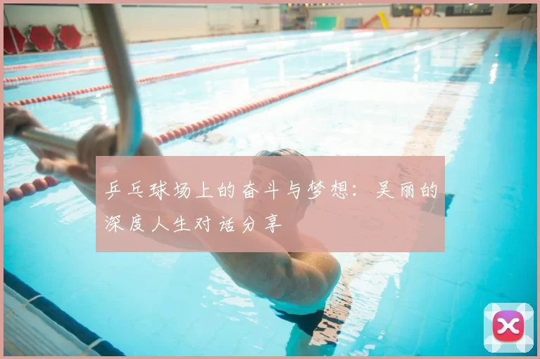 乒乓球场上的奋斗与梦想：吴丽的深度人生对话分享