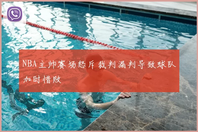 NBA主帅赛场怒斥裁判漏判导致球队加时惜败